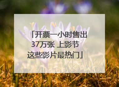 开票一小时售出37万张 上影节这些影片最热门