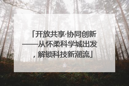 开放共享·协同创新——从怀柔科学城出发，解锁科技新潮流
