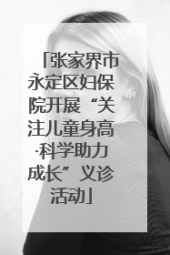 张家界市永定区妇保院开展“关注儿童身高·科学助力成长”义诊活动