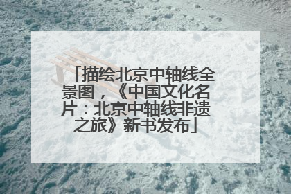 描绘北京中轴线全景图，《中国文化名片：北京中轴线非遗之旅》新书发布