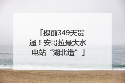 提前349天贯通！安哥拉最大水电站“湖北造”
