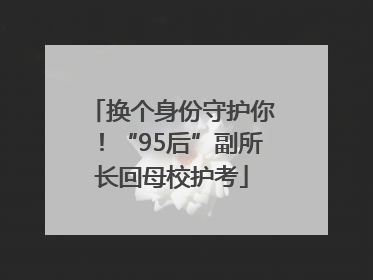 换个身份守护你！“95后”副所长回母校护考
