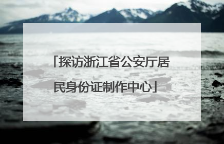探访浙江省公安厅居民身份证制作中心