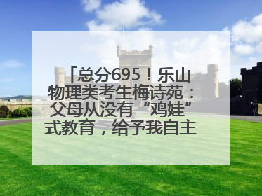 总分695！乐山物理类考生梅诗苑：父母从没有“鸡娃”式教育，给予我自主成长空间