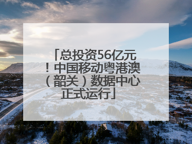 总投资56亿元！中国移动粤港澳（韶关）数据中心正式运行
