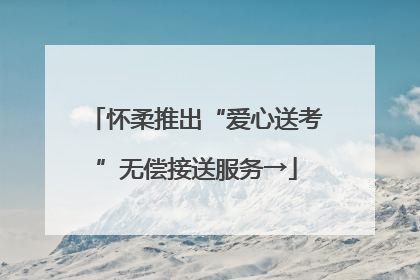 怀柔推出“爱心送考”无偿接送服务→