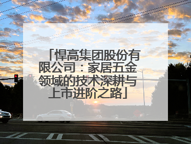 悍高集团股份有限公司：家居五金领域的技术深耕与上市进阶之路