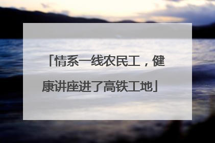 情系一线农民工，健康讲座进了高铁工地
