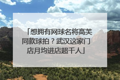 想拥有网球名将高芙同款球拍？武汉这家门店月均进店超千人