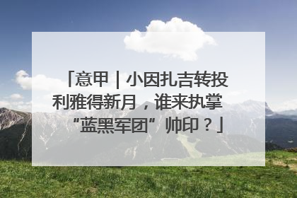 意甲｜小因扎吉转投利雅得新月，谁来执掌“蓝黑军团”帅印？
