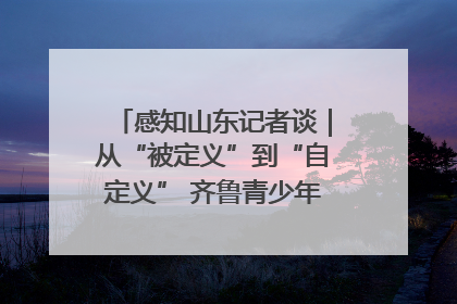 感知山东记者谈｜从“被定义”到“自定义” 齐鲁青少年书写时代新篇