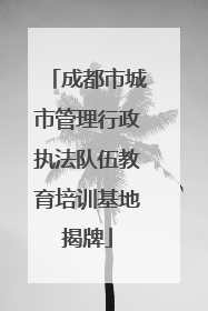 成都市城市管理行政执法队伍教育培训基地揭牌