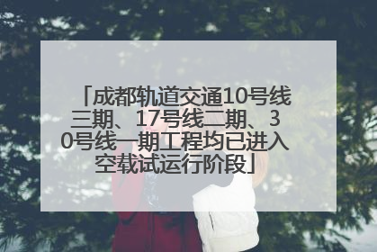 成都轨道交通10号线三期、17号线二期、30号线一期工程均已进入空载试运行阶段