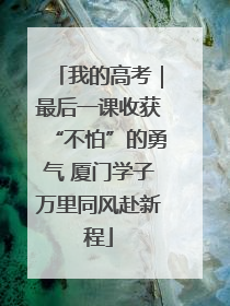 我的高考｜最后一课收获“不怕”的勇气 厦门学子万里同风赴新程