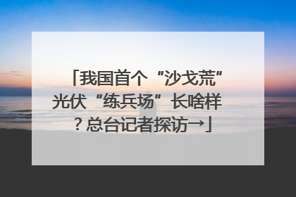 我国首个“沙戈荒”光伏“练兵场”长啥样？总台记者探访→
