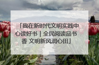 我在新时代文明实践中心读好书｜全民阅读品书香 文明新风润心田