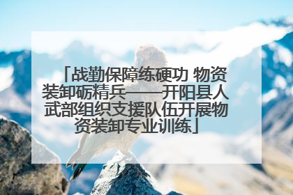 战勤保障练硬功 物资装卸砺精兵——开阳县人武部组织支援队伍开展物资装卸专业训练