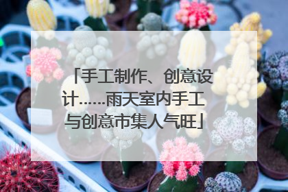 手工制作、创意设计……雨天室内手工与创意市集人气旺