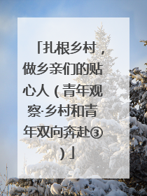 扎根乡村，做乡亲们的贴心人（青年观察·乡村和青年双向奔赴③）