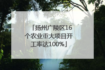 扬州广陵区16个农业重大项目开工率达100%
