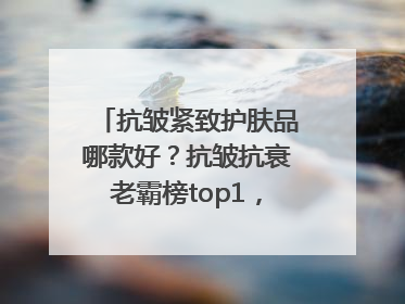 抗皱紧致护肤品哪款好？抗皱抗衰老霸榜top1，国货抗皱第一名