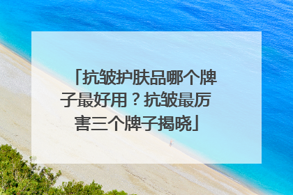 抗皱护肤品哪个牌子最好用？抗皱最厉害三个牌子揭晓