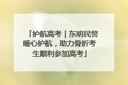 护航高考｜东明民警暖心护航，助力骨折考生顺利参加高考