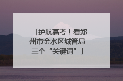 护航高考！看郑州市金水区城管局三个“关键词”