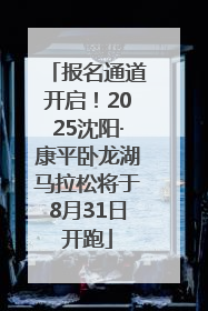报名通道开启！2025沈阳·康平卧龙湖马拉松将于8月31日开跑