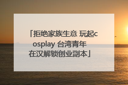 拒绝家族生意 玩起cosplay 台湾青年在汉解锁创业副本