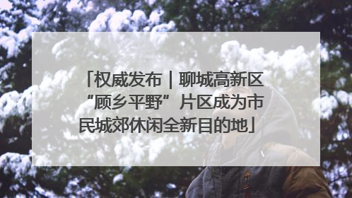 权威发布｜聊城高新区“顾乡平野”片区成为市民城郊休闲全新目的地