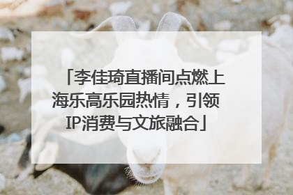 李佳琦直播间点燃上海乐高乐园热情，引领IP消费与文旅融合