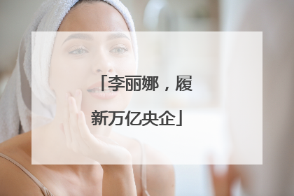 李丽娜，履新万亿央企