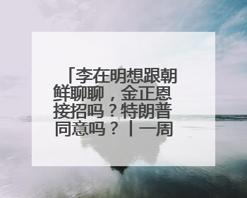 李在明想跟朝鲜聊聊，金正恩接招吗？特朗普同意吗？丨一周深读