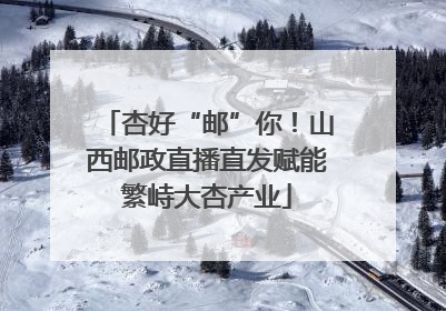 杏好“邮”你！山西邮政直播直发赋能繁峙大杏产业