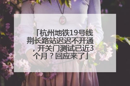杭州地铁19号线荆长路站迟迟不开通，开关门测试已近3个月？回应来了