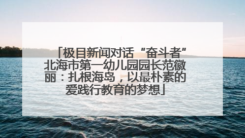 极目新闻对话“奋斗者”北海市第一幼儿园园长范徽丽：扎根海岛，以最朴素的爱践行教育的梦想