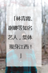 林青霞、谢娜等知名艺人，集体现身江西！