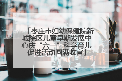 枣庄市妇幼保健院新城院区儿童早期发展中心庆“六一”科学育儿促进活动圆满收官