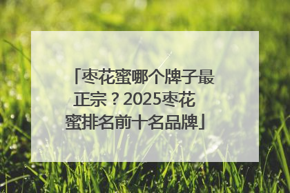 枣花蜜哪个牌子最正宗？2025枣花蜜排名前十名品牌