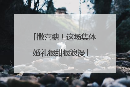 撒喜糖！这场集体婚礼很甜很浪漫