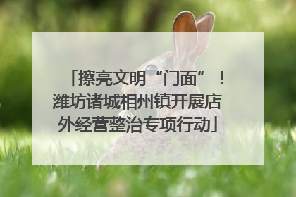 擦亮文明“门面”！潍坊诸城相州镇开展店外经营整治专项行动