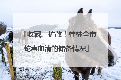 收藏、扩散！桂林全市蛇毒血清的储备情况