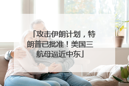 攻击伊朗计划，特朗普已批准！美国三航母逼近中东