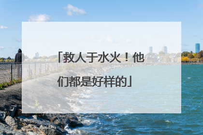 救人于水火！他们都是好样的