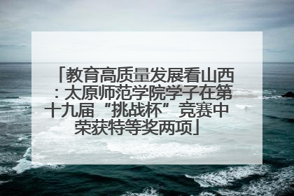 教育高质量发展看山西：太原师范学院学子在第十九届“挑战杯”竞赛中荣获特等奖两项