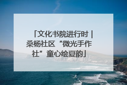 文化书院进行时｜桑杨社区“微光手作社”童心绘夏韵