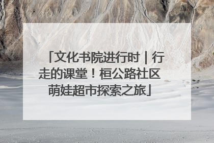 文化书院进行时｜行走的课堂！桓公路社区萌娃超市探索之旅