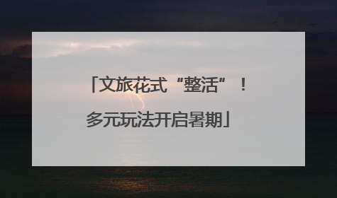 文旅花式“整活”！多元玩法开启暑期