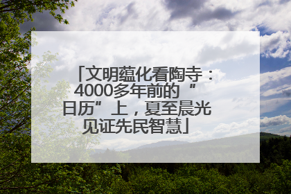 文明蕴化看陶寺：4000多年前的“日历”上，夏至晨光见证先民智慧